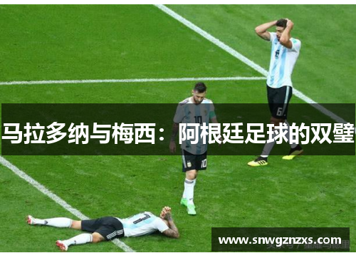 马拉多纳与梅西：阿根廷足球的双璧